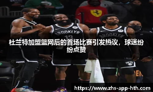 杜兰特加盟篮网后的首场比赛引发热议，球迷纷纷点赞