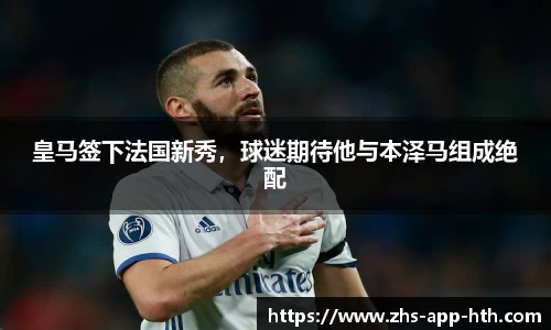 皇马签下法国新秀，球迷期待他与本泽马组成绝配