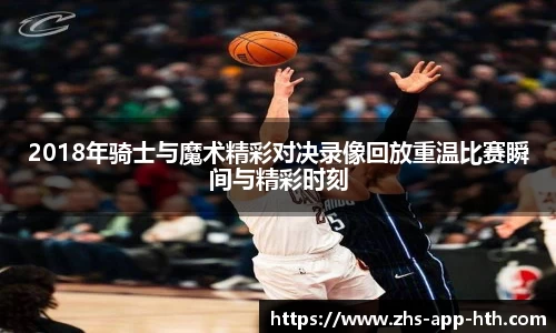 2018年骑士与魔术精彩对决录像回放重温比赛瞬间与精彩时刻