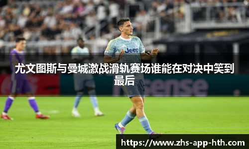尤文图斯与曼城激战滑轨赛场谁能在对决中笑到最后