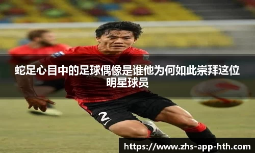 蛇足心目中的足球偶像是谁他为何如此崇拜这位明星球员