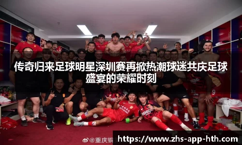 传奇归来足球明星深圳赛再掀热潮球迷共庆足球盛宴的荣耀时刻