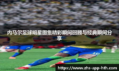 内马尔足球明星图集精彩瞬间回顾与经典瞬间分享
