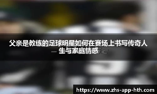 父亲是教练的足球明星如何在赛场上书写传奇人生与家庭情感